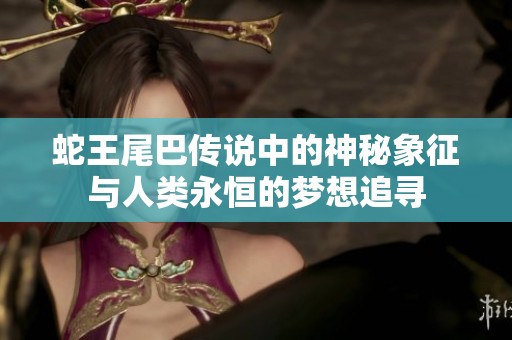 蛇王尾巴传说中的神秘象征与人类永恒的梦想追寻