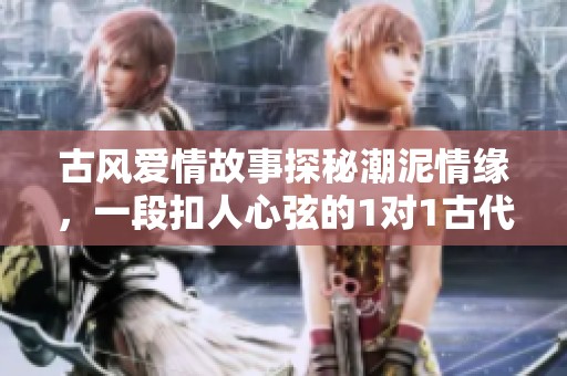 古风爱情故事探秘潮泥情缘，一段扣人心弦的1对1古代恋情之旅