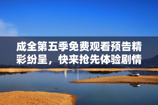 成全第五季免费观看预告精彩纷呈，快来抢先体验剧情的魅力与惊喜