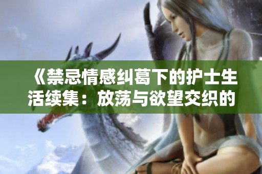 《禁忌情感纠葛下的护士生活续集：放荡与欲望交织的故事》