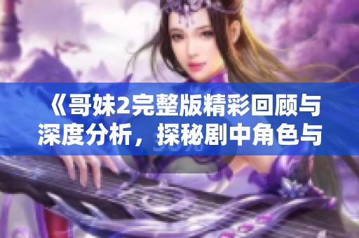 《哥妹2完整版精彩回顾与深度分析，探秘剧中角色与剧情发展》