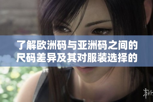 了解欧洲码与亚洲码之间的尺码差异及其对服装选择的影响