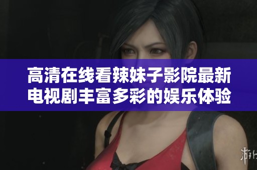 高清在线看辣妹子影院最新电视剧丰富多彩的娱乐体验等你来享受