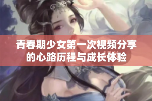 青春期少女第一次视频分享的心路历程与成长体验