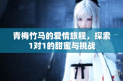 青梅竹马的爱情旅程，探索1对1的甜蜜与挑战
