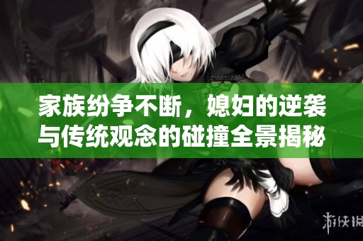 家族纷争不断，媳妇的逆袭与传统观念的碰撞全景揭秘