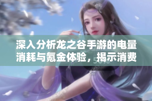 深入分析龙之谷手游的电量消耗与氪金体验，揭示消费背后的真实情况