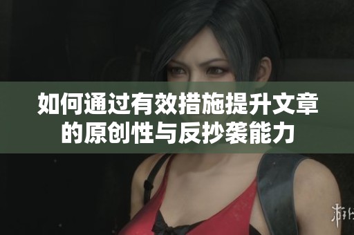如何通过有效措施提升文章的原创性与反抄袭能力