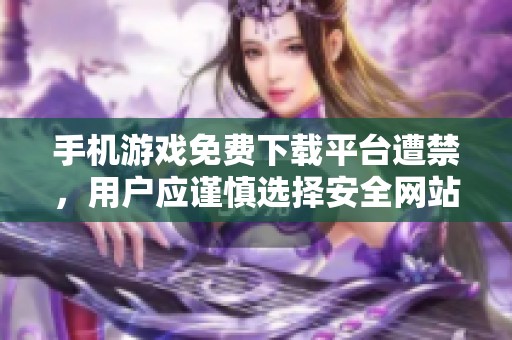 手机游戏免费下载平台遭禁，用户应谨慎选择安全网站
