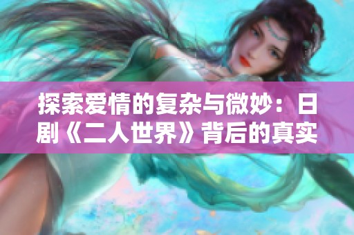探索爱情的复杂与微妙：日剧《二人世界》背后的真实情感纠葛