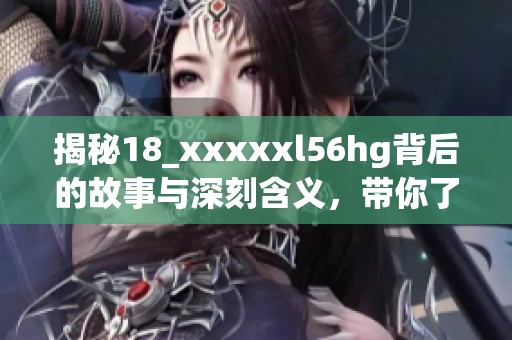 揭秘18_xxxxxl56hg背后的故事与深刻含义，带你了解更多精彩内容