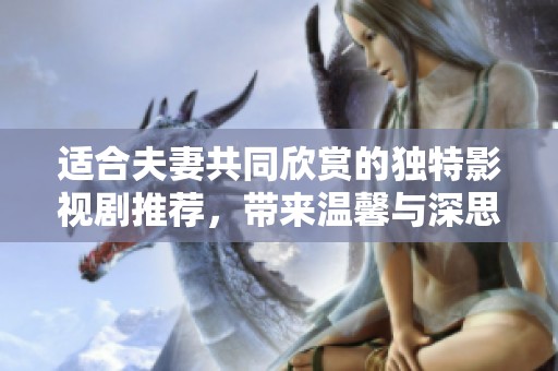 适合夫妻共同欣赏的独特影视剧推荐，带来温馨与深思的观影体验
