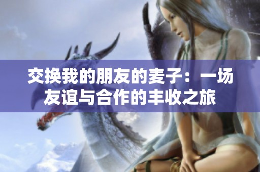 交换我的朋友的麦子：一场友谊与合作的丰收之旅