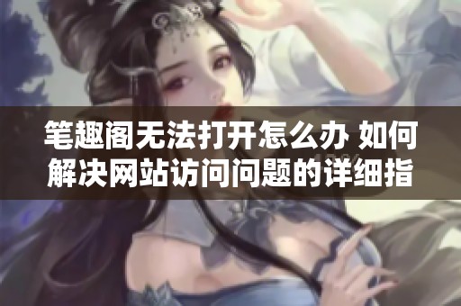 笔趣阁无法打开怎么办 如何解决网站访问问题的详细指南