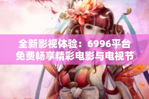 全新影视体验：6996平台免费畅享精彩电影与电视节目内容