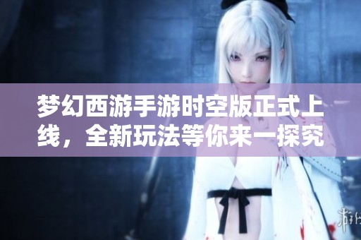 梦幻西游手游时空版正式上线，全新玩法等你来一探究竟