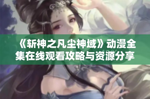 《斩神之凡尘神域》动漫全集在线观看攻略与资源分享