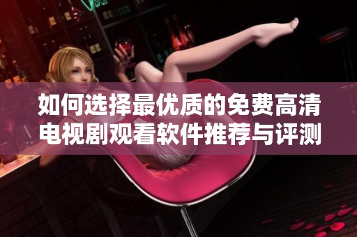 如何选择最优质的免费高清电视剧观看软件推荐与评测