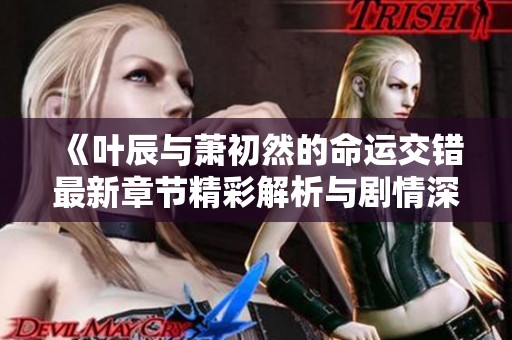 《叶辰与萧初然的命运交错最新章节精彩解析与剧情深度剖析》