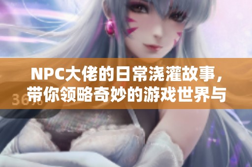 NPC大佬的日常浇灌故事，带你领略奇妙的游戏世界与成长旅程
