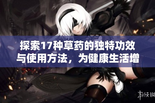 探索17种草药的独特功效与使用方法，为健康生活增添新选择