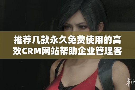 推荐几款永久免费使用的高效CRM网站帮助企业管理客户关系