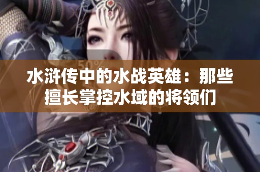 水浒传中的水战英雄：那些擅长掌控水域的将领们