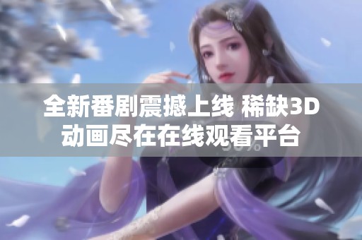 全新番剧震撼上线 稀缺3D动画尽在在线观看平台