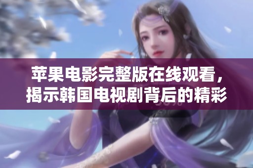 苹果电影完整版在线观看，揭示韩国电视剧背后的精彩故事与情感纠葛