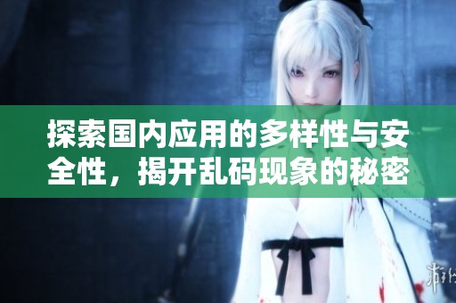 探索国内应用的多样性与安全性，揭开乱码现象的秘密与挑战