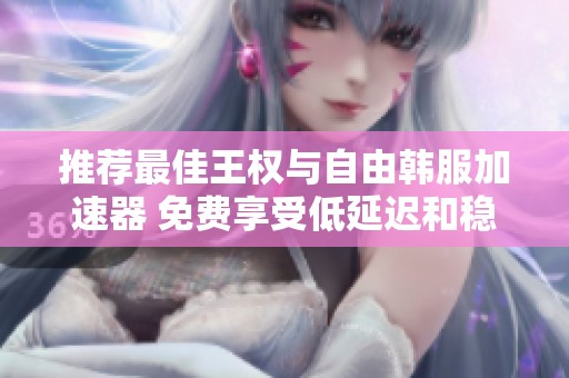 推荐最佳王权与自由韩服加速器 免费享受低延迟和稳定连接