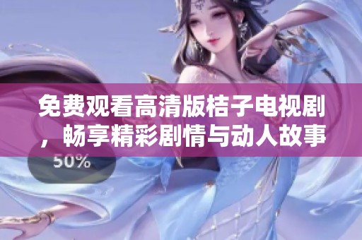 免费观看高清版桔子电视剧，畅享精彩剧情与动人故事的视听盛宴