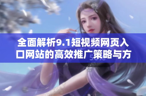 全面解析9.1短视频网页入口网站的高效推广策略与方法