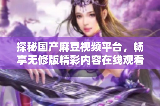 探秘国产麻豆视频平台，畅享无修版精彩内容在线观看体验