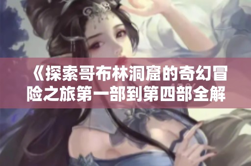 《探索哥布林洞窟的奇幻冒险之旅第一部到第四部全解析》