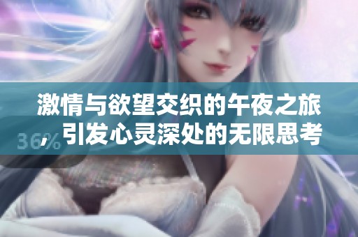 激情与欲望交织的午夜之旅，引发心灵深处的无限思考与感受