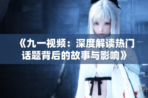 《九一视频：深度解读热门话题背后的故事与影响》