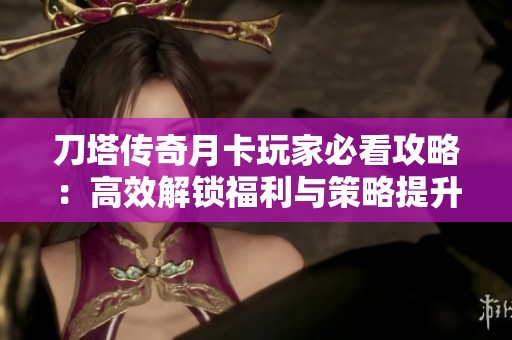 刀塔传奇月卡玩家必看攻略：高效解锁福利与策略提升全指南