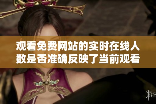 观看免费网站的实时在线人数是否准确反映了当前观看情况与动态