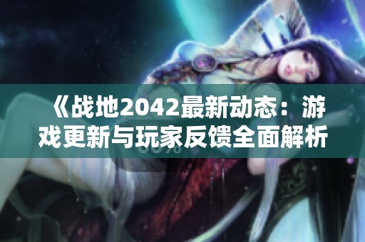 《战地2042最新动态：游戏更新与玩家反馈全面解析》