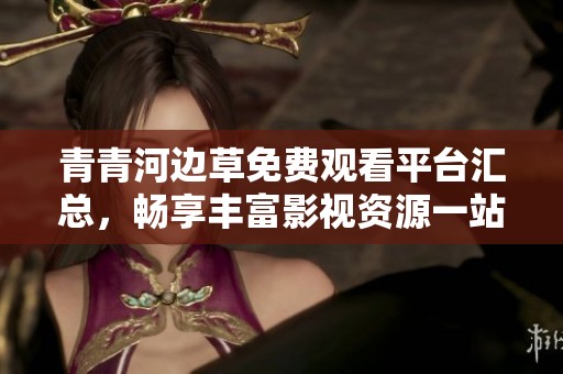 青青河边草免费观看平台汇总，畅享丰富影视资源一站式体验