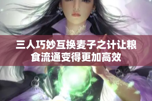 三人巧妙互换麦子之计让粮食流通变得更加高效