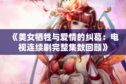 《美女牺牲与爱情的纠葛：电视连续剧完整集数回顾》
