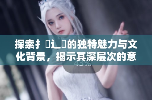 探索扌喿辶畐的独特魅力与文化背景，揭示其深层次的意义与价值