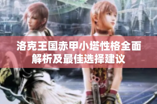 洛克王国赤甲小塔性格全面解析及最佳选择建议