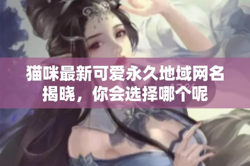 猫咪最新可爱永久地域网名揭晓，你会选择哪个呢
