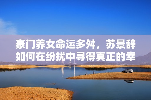 豪门养女命运多舛，苏景辞如何在纷扰中寻得真正的幸福与自我