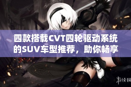 四款搭载CVT四轮驱动系统的SUV车型推荐，助你畅享驾驭乐趣