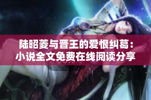 陆昭菱与晋王的爱恨纠葛：小说全文免费在线阅读分享