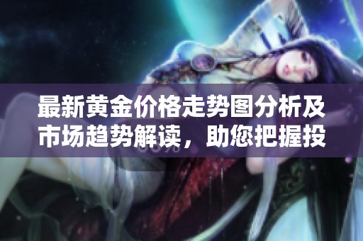 最新黄金价格走势图分析及市场趋势解读，助您把握投资机会